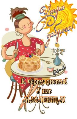 Открытка «С добрым утром»: Доброе утро: Масленица, блины и никаких диет!. Тэги: пожелание, юмор, прикольная, утро…