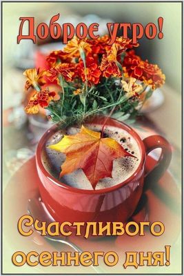 Открытка «С добрым утром»: Доброе утро! Осенний уют с кофе и цветами. Тэги: пожелание, позитивная, хорошего дня, утро…