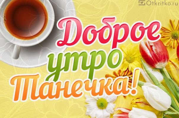 Открытка «С добрым утром»: Доброе утро, Танечка! Свежие цветы и чай. Тэги: С добрым утром, женщине, С добрым утром…