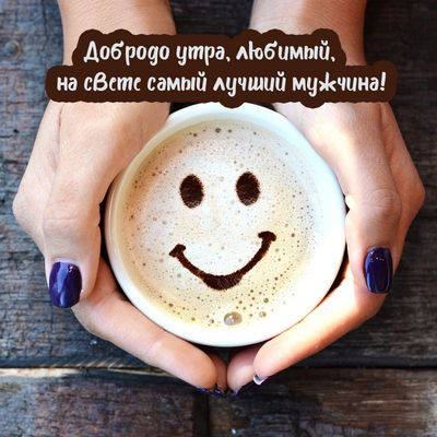 Открытка «С добрым утром»: Улыбка в чашке: доброе утро, любимый мужчина!. Тэги: пожелание, позитивная, улыбка, утро…