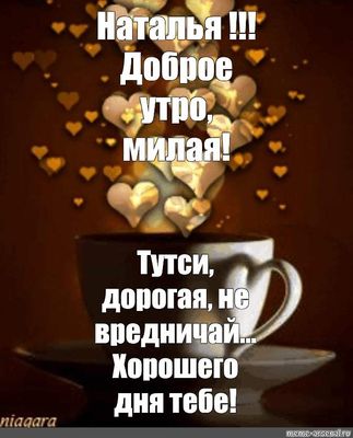 Открытка «С добрым утром»: Наталья, доброе утро! Чашка любви и добра.. Тэги: хорошего дня, пожелание, позитивная, утро…