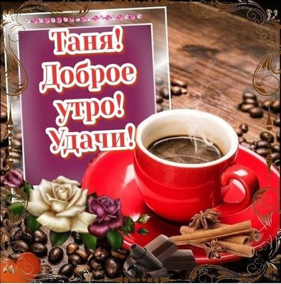 Открытка «С добрым утром»: Доброе утро, Таня! Кофе, розы и удача. Тэги: пожелание, позитивная, женщина, красивая, кофе…