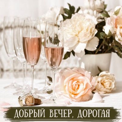 Открытка «Пожелание»: Добрый вечер, дорогая: шампанское и розы. Тэги: женщина, красивая, позитив, радость, цветок…