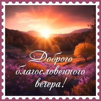 Открытка «Пожелание»: Благословенного вечера: красивый пейзаж и природа. Тэги: красивая, позитив, радость, цветок…