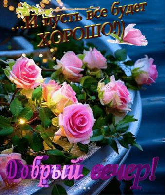 Открытка «Пожелание»: Добрый вечер: розы и пусть всё будет ХОРОШО!. Тэги: красивая, позитив, цветок, настроение…