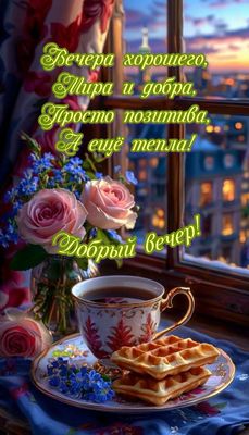 Открытка «Пожелание»: «Добрый вечер» с пожеланиями тепла и позитива. Тэги: красивая, позитив, цветок, чай, тепло, окно…
